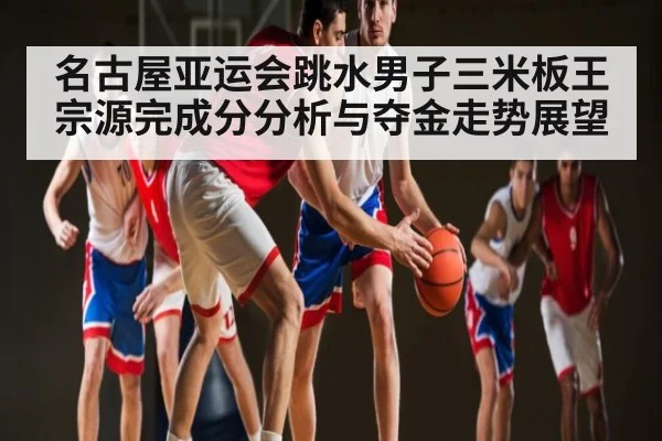 名古屋亚运会跳水男子三米板王宗源完成分分析与夺金走势展望 - kaiyun